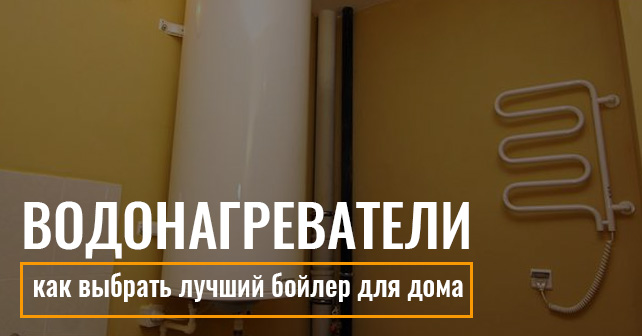 Водонагреватели: как выбрать лучший бойлер для дома